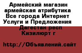 Армейский магазин ,армейская атрибутика - Все города Интернет » Услуги и Предложения   . Дагестан респ.,Кизилюрт г.